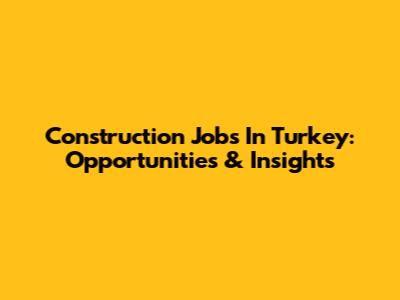 Construction Jobs In Turkey: Opportunities & Insights