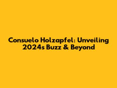 Consuelo Holzapfel: Unveiling 2024's Buzz & Beyond