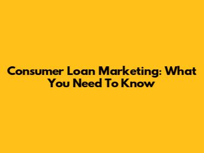 Consumer Loan Marketing: What You Need To Know