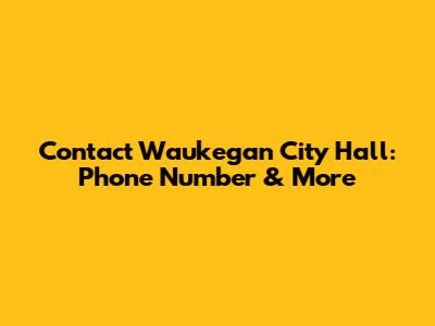 Contact Waukegan City Hall: Phone Number & More