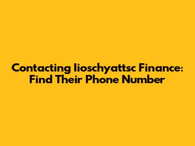 Contacting Iioschyattsc Finance: Find Their Phone Number
