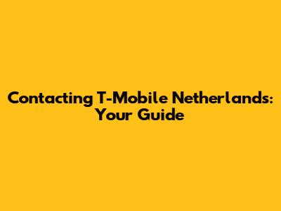 Contacting T-Mobile Netherlands: Your Guide