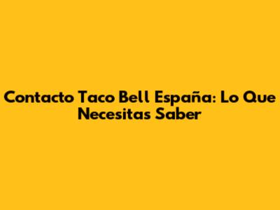 Contacto Taco Bell España: Lo Que Necesitas Saber