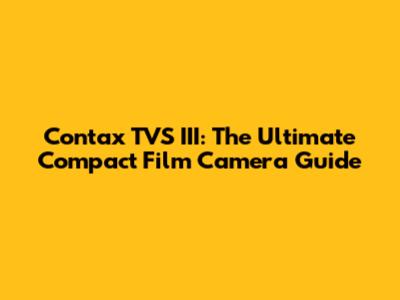 Contax TVS III: The Ultimate Compact Film Camera Guide