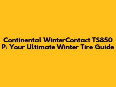 Continental WinterContact TS850 P: Your Ultimate Winter Tire Guide