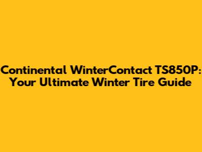 Continental WinterContact TS850P: Your Ultimate Winter Tire Guide
