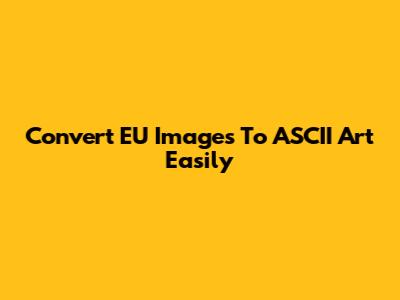 Convert EU Images To ASCII Art Easily