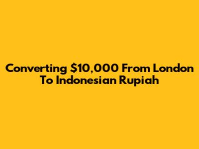 Converting $10,000 From London To Indonesian Rupiah
