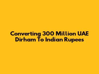 Converting 300 Million UAE Dirham To Indian Rupees