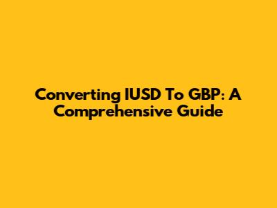 Converting IUSD To GBP: A Comprehensive Guide