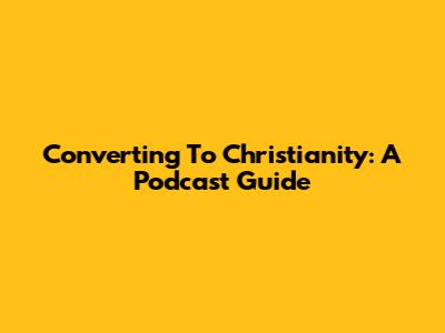 Converting To Christianity: A Podcast Guide