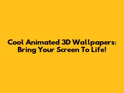 Cool Animated 3D Wallpapers: Bring Your Screen To Life!