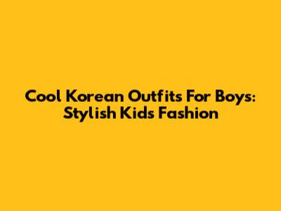 Cool Korean Outfits For Boys: Stylish Kids' Fashion