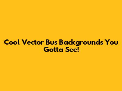 Cool Vector Bus Backgrounds You Gotta See!