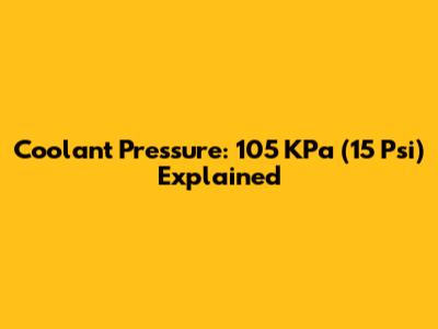 Coolant Pressure: 105 KPa (15 Psi) Explained