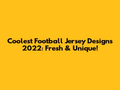 Coolest Football Jersey Designs 2022: Fresh & Unique!
