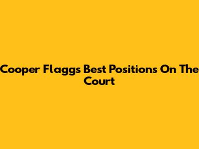 Cooper Flagg's Best Positions On The Court