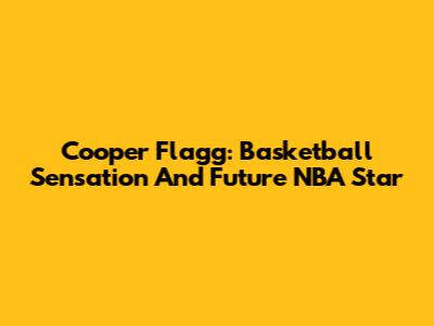 Cooper Flagg: Basketball Sensation And Future NBA Star