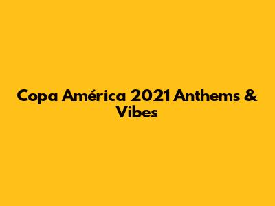 Copa América 2021 Anthems & Vibes