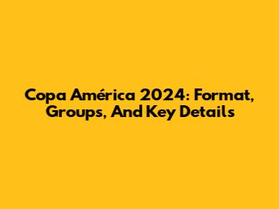 Copa América 2024: Format, Groups, And Key Details