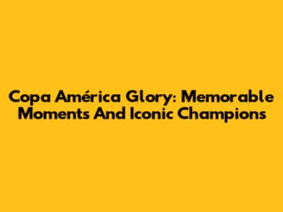 Copa América Glory: Memorable Moments And Iconic Champions