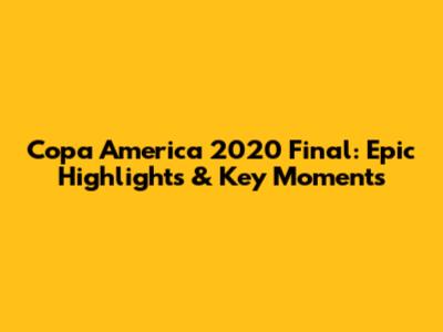 Copa America 2020 Final: Epic Highlights & Key Moments