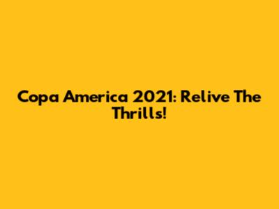 Copa America 2021: Relive The Thrills!