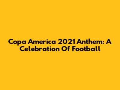 Copa America 2021 Anthem: A Celebration Of Football