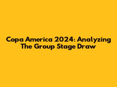 Copa America 2024: Analyzing The Group Stage Draw