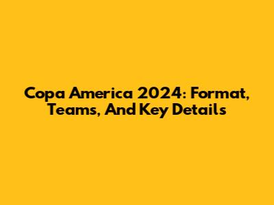 Copa America 2024: Format, Teams, And Key Details