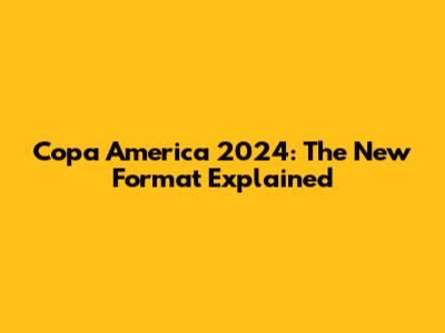 Copa America 2024: The New Format Explained