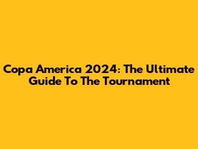 Copa America 2024: The Ultimate Guide To The Tournament