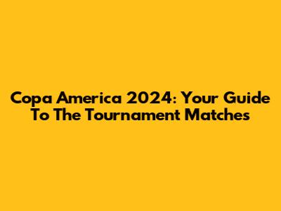 Copa America 2024: Your Guide To The Tournament Matches