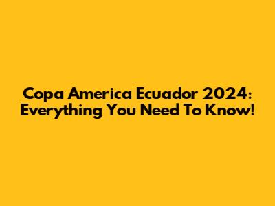 Copa America Ecuador 2024: Everything You Need To Know!