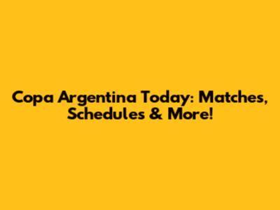 Copa Argentina Today: Matches, Schedules & More!