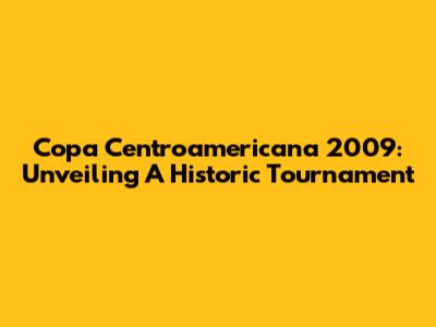 Copa Centroamericana 2009: Unveiling A Historic Tournament