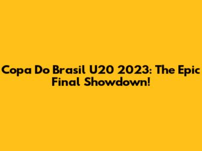 Copa Do Brasil U20 2023: The Epic Final Showdown!