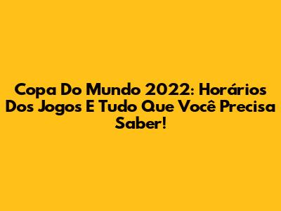 Copa Do Mundo 2022: Horários Dos Jogos E Tudo Que Você Precisa Saber!