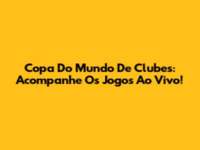 Copa Do Mundo De Clubes: Acompanhe Os Jogos Ao Vivo!