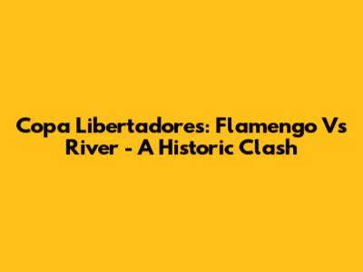 Copa Libertadores: Flamengo Vs River - A Historic Clash