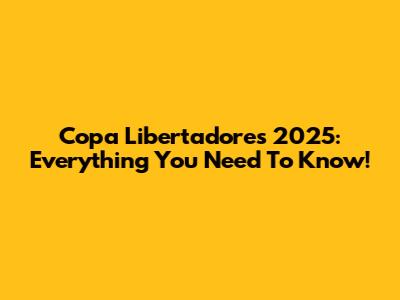 Copa Libertadores 2025: Everything You Need To Know!
