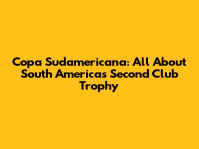 Copa Sudamericana: All About South America's Second Club Trophy