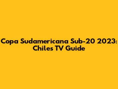 Copa Sudamericana Sub-20 2023: Chile's TV Guide