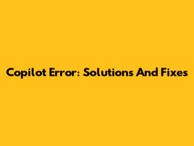 Copilot Error: Solutions And Fixes