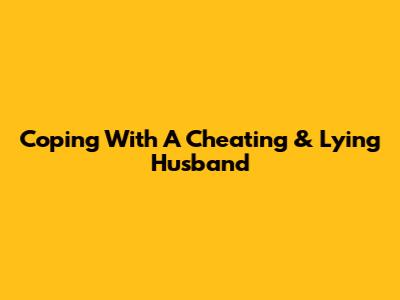 Coping With A Cheating & Lying Husband