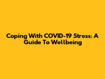 Coping With COVID-19 Stress: A Guide To Wellbeing
