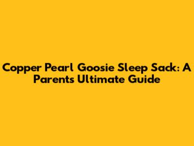 Copper Pearl Goosie Sleep Sack: A Parent's Ultimate Guide