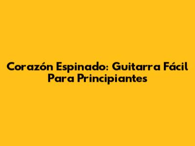 Corazón Espinado: Guitarra Fácil Para Principiantes