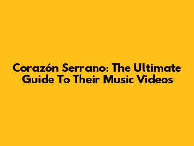 Corazón Serrano: The Ultimate Guide To Their Music Videos
