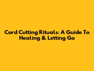 Cord Cutting Rituals: A Guide To Healing & Letting Go